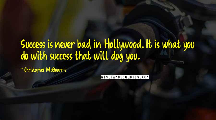 Christopher McQuarrie Quotes: Success is never bad in Hollywood. It is what you do with success that will dog you.