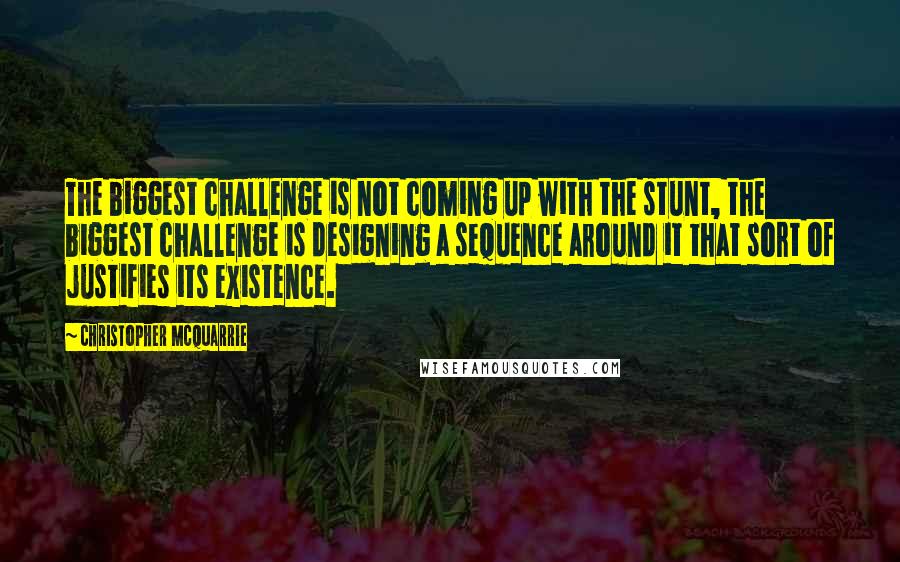 Christopher McQuarrie Quotes: The biggest challenge is not coming up with the stunt, the biggest challenge is designing a sequence around it that sort of justifies its existence.