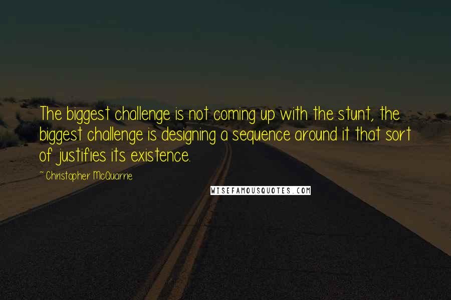 Christopher McQuarrie Quotes: The biggest challenge is not coming up with the stunt, the biggest challenge is designing a sequence around it that sort of justifies its existence.