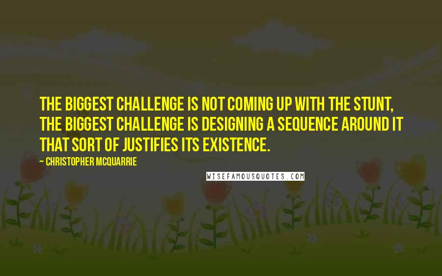 Christopher McQuarrie Quotes: The biggest challenge is not coming up with the stunt, the biggest challenge is designing a sequence around it that sort of justifies its existence.