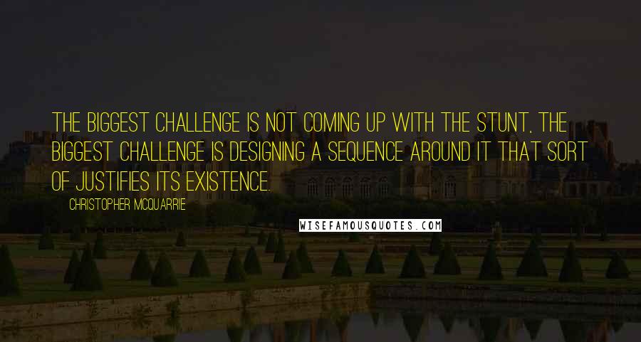 Christopher McQuarrie Quotes: The biggest challenge is not coming up with the stunt, the biggest challenge is designing a sequence around it that sort of justifies its existence.