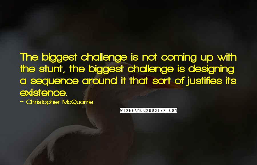 Christopher McQuarrie Quotes: The biggest challenge is not coming up with the stunt, the biggest challenge is designing a sequence around it that sort of justifies its existence.