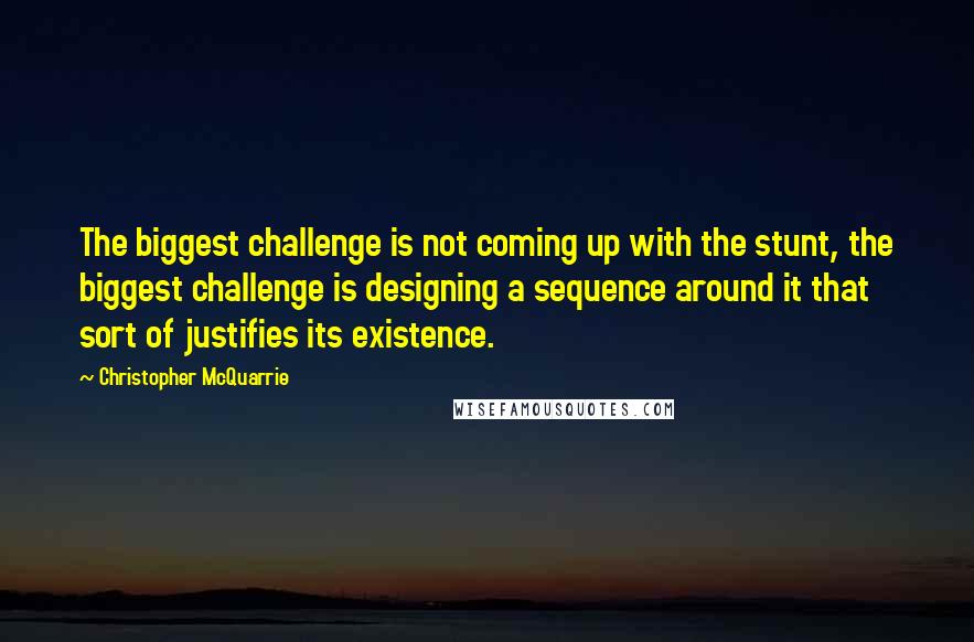 Christopher McQuarrie Quotes: The biggest challenge is not coming up with the stunt, the biggest challenge is designing a sequence around it that sort of justifies its existence.