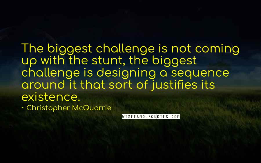 Christopher McQuarrie Quotes: The biggest challenge is not coming up with the stunt, the biggest challenge is designing a sequence around it that sort of justifies its existence.