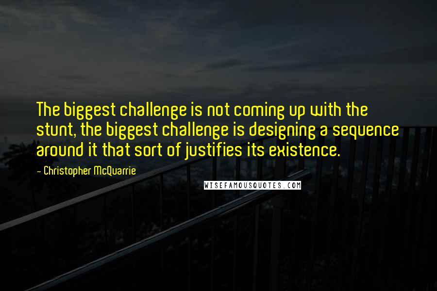 Christopher McQuarrie Quotes: The biggest challenge is not coming up with the stunt, the biggest challenge is designing a sequence around it that sort of justifies its existence.