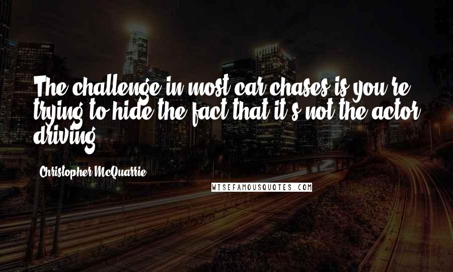 Christopher McQuarrie Quotes: The challenge in most car chases is you're trying to hide the fact that it's not the actor driving.