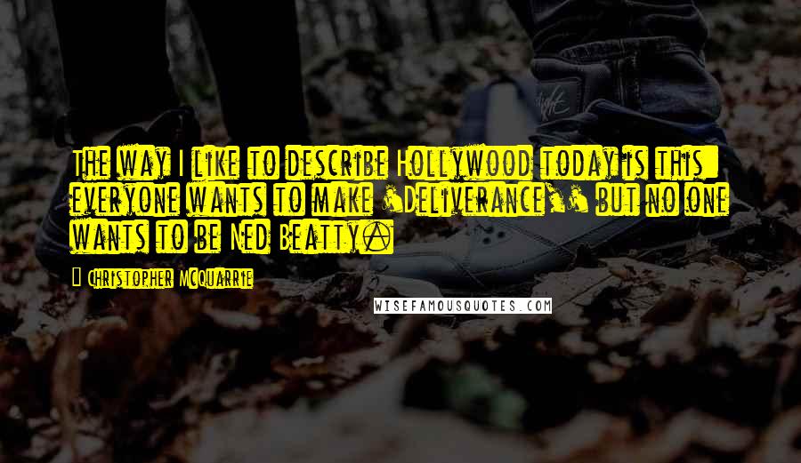 Christopher McQuarrie Quotes: The way I like to describe Hollywood today is this: everyone wants to make 'Deliverance,' but no one wants to be Ned Beatty.