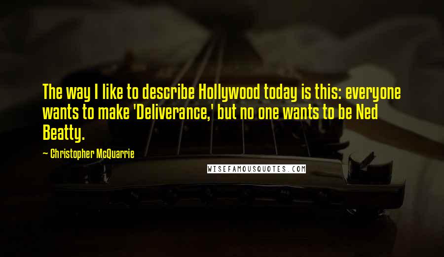 Christopher McQuarrie Quotes: The way I like to describe Hollywood today is this: everyone wants to make 'Deliverance,' but no one wants to be Ned Beatty.