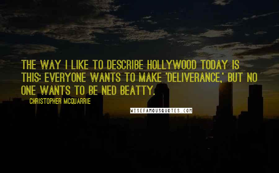 Christopher McQuarrie Quotes: The way I like to describe Hollywood today is this: everyone wants to make 'Deliverance,' but no one wants to be Ned Beatty.
