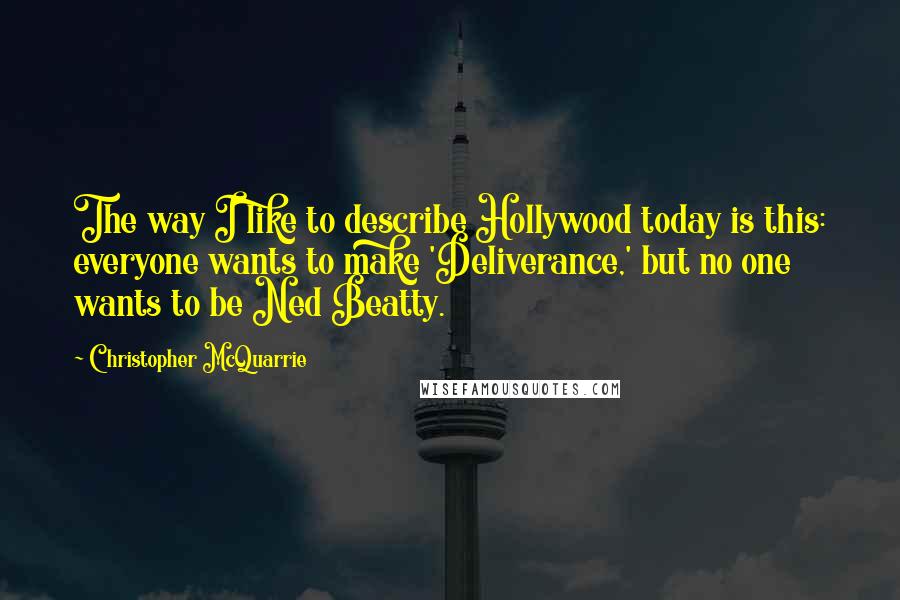 Christopher McQuarrie Quotes: The way I like to describe Hollywood today is this: everyone wants to make 'Deliverance,' but no one wants to be Ned Beatty.