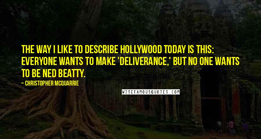 Christopher McQuarrie Quotes: The way I like to describe Hollywood today is this: everyone wants to make 'Deliverance,' but no one wants to be Ned Beatty.