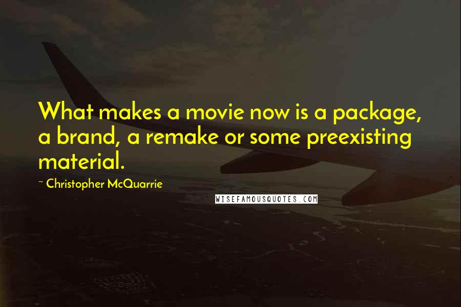 Christopher McQuarrie Quotes: What makes a movie now is a package, a brand, a remake or some preexisting material.