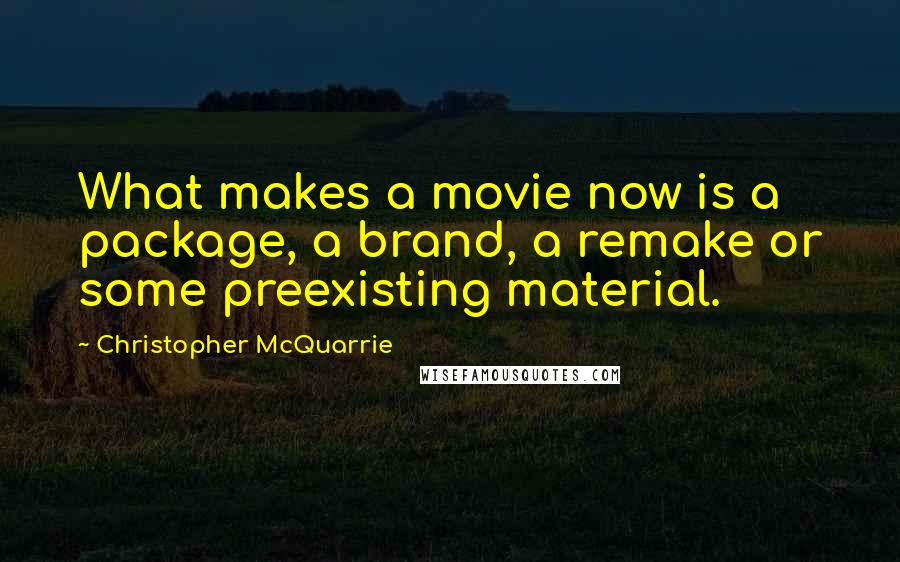 Christopher McQuarrie Quotes: What makes a movie now is a package, a brand, a remake or some preexisting material.