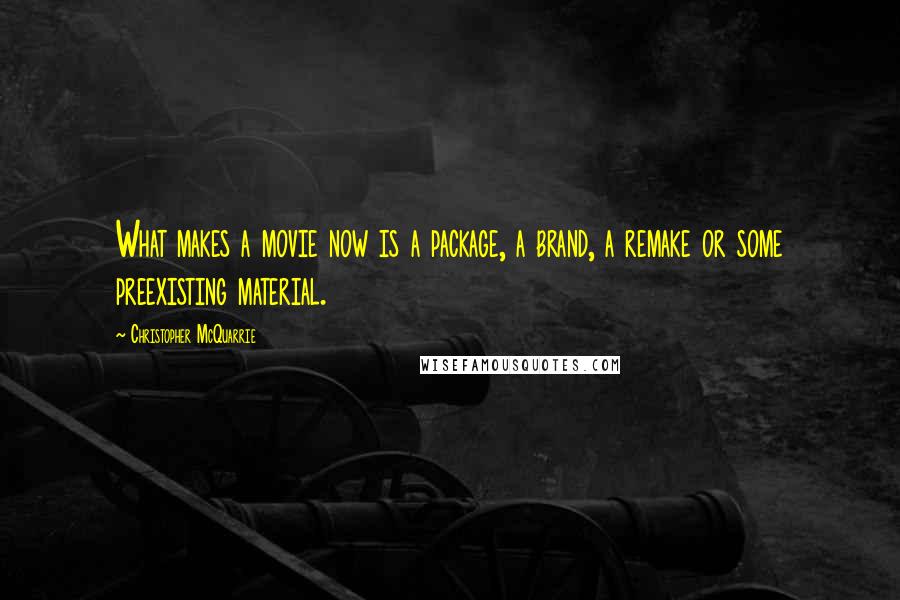 Christopher McQuarrie Quotes: What makes a movie now is a package, a brand, a remake or some preexisting material.