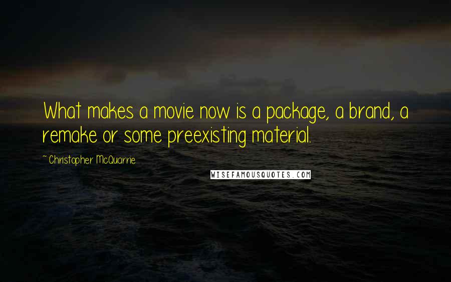 Christopher McQuarrie Quotes: What makes a movie now is a package, a brand, a remake or some preexisting material.