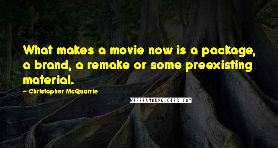Christopher McQuarrie Quotes: What makes a movie now is a package, a brand, a remake or some preexisting material.