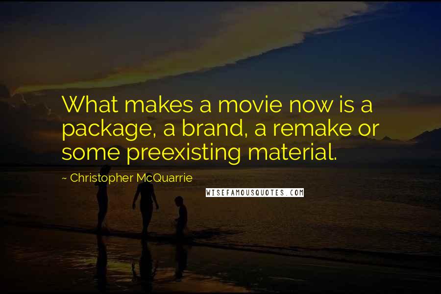 Christopher McQuarrie Quotes: What makes a movie now is a package, a brand, a remake or some preexisting material.