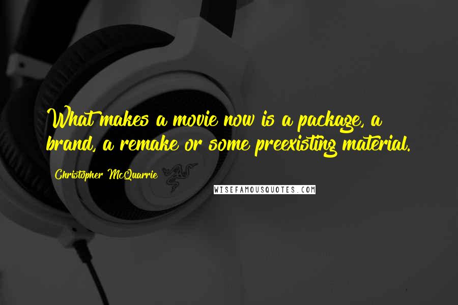 Christopher McQuarrie Quotes: What makes a movie now is a package, a brand, a remake or some preexisting material.