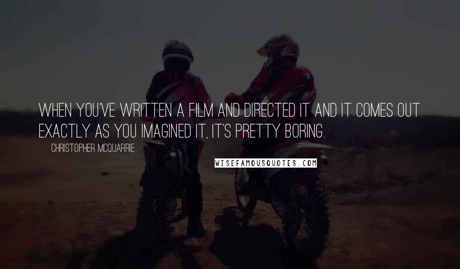 Christopher McQuarrie Quotes: When you've written a film and directed it and it comes out exactly as you imagined it, it's pretty boring.