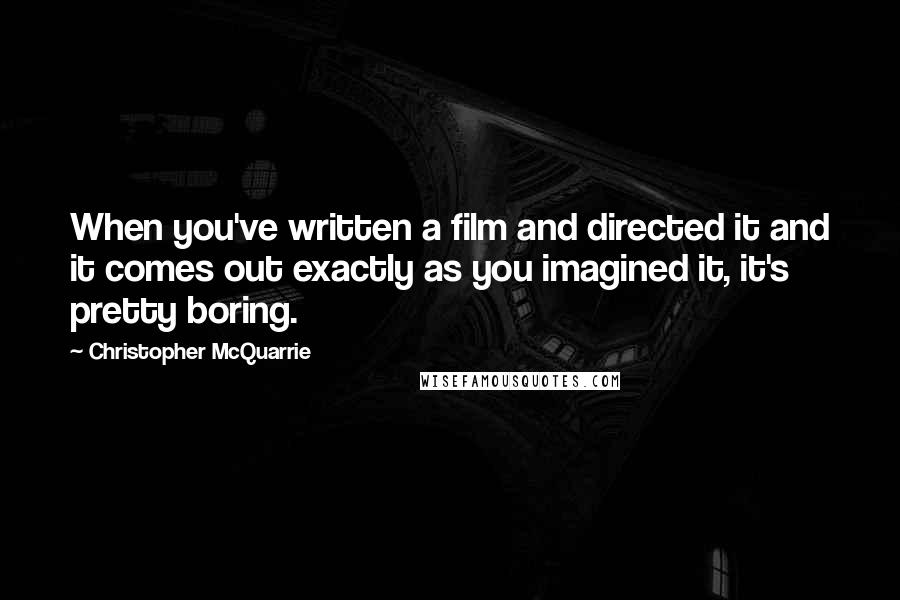 Christopher McQuarrie Quotes: When you've written a film and directed it and it comes out exactly as you imagined it, it's pretty boring.