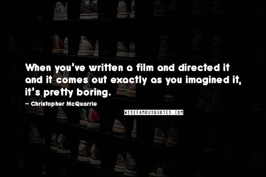 Christopher McQuarrie Quotes: When you've written a film and directed it and it comes out exactly as you imagined it, it's pretty boring.