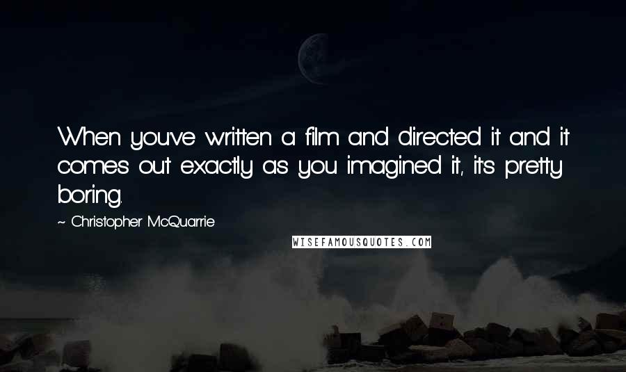 Christopher McQuarrie Quotes: When you've written a film and directed it and it comes out exactly as you imagined it, it's pretty boring.