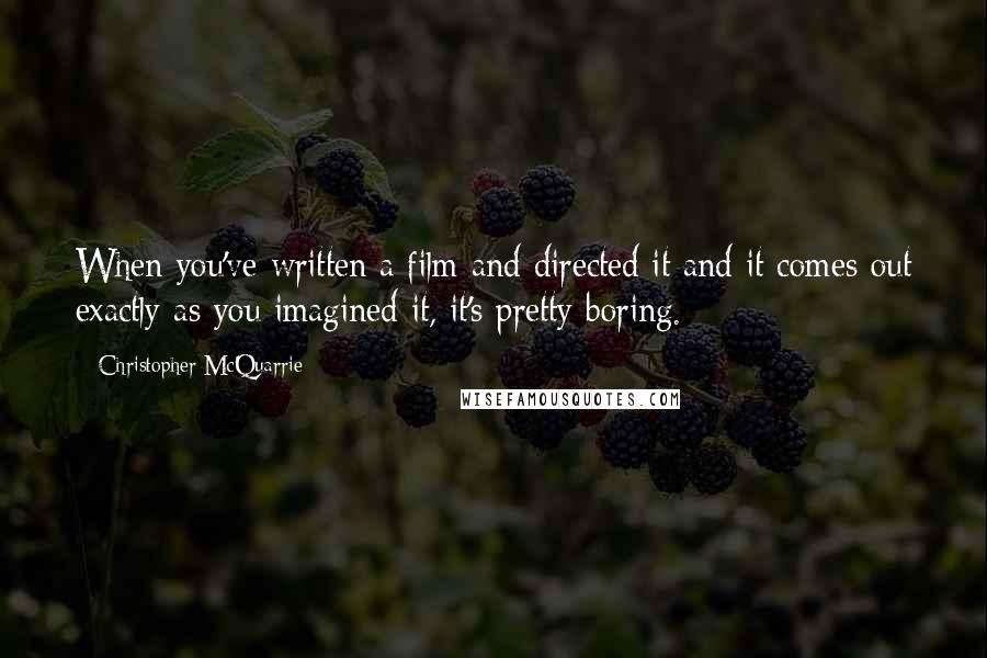 Christopher McQuarrie Quotes: When you've written a film and directed it and it comes out exactly as you imagined it, it's pretty boring.