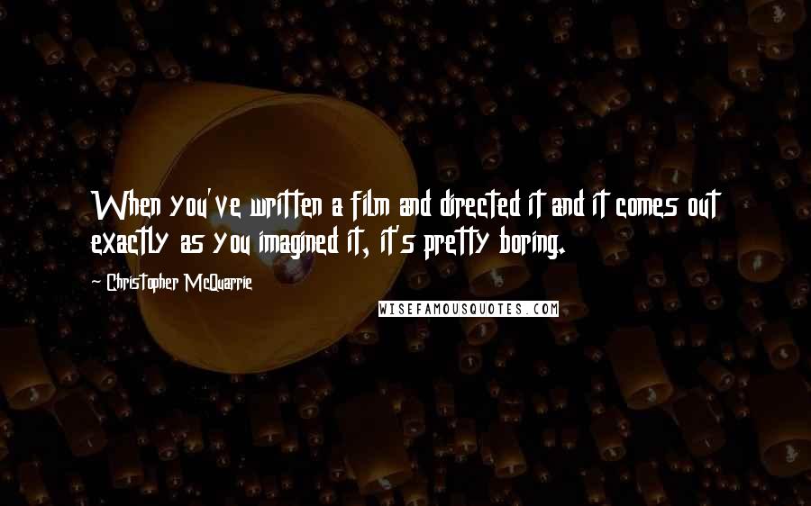 Christopher McQuarrie Quotes: When you've written a film and directed it and it comes out exactly as you imagined it, it's pretty boring.