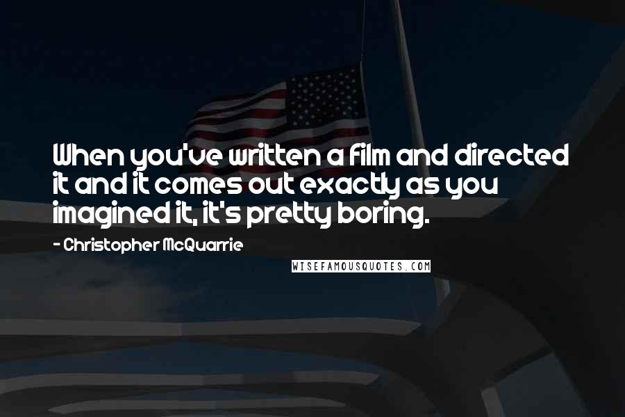 Christopher McQuarrie Quotes: When you've written a film and directed it and it comes out exactly as you imagined it, it's pretty boring.