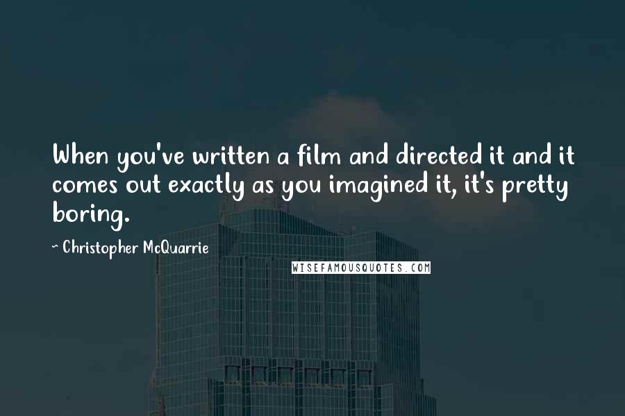 Christopher McQuarrie Quotes: When you've written a film and directed it and it comes out exactly as you imagined it, it's pretty boring.