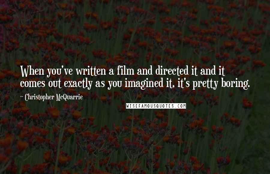 Christopher McQuarrie Quotes: When you've written a film and directed it and it comes out exactly as you imagined it, it's pretty boring.