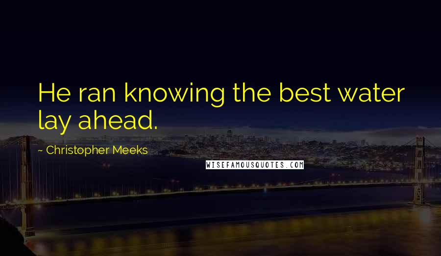 Christopher Meeks Quotes: He ran knowing the best water lay ahead.