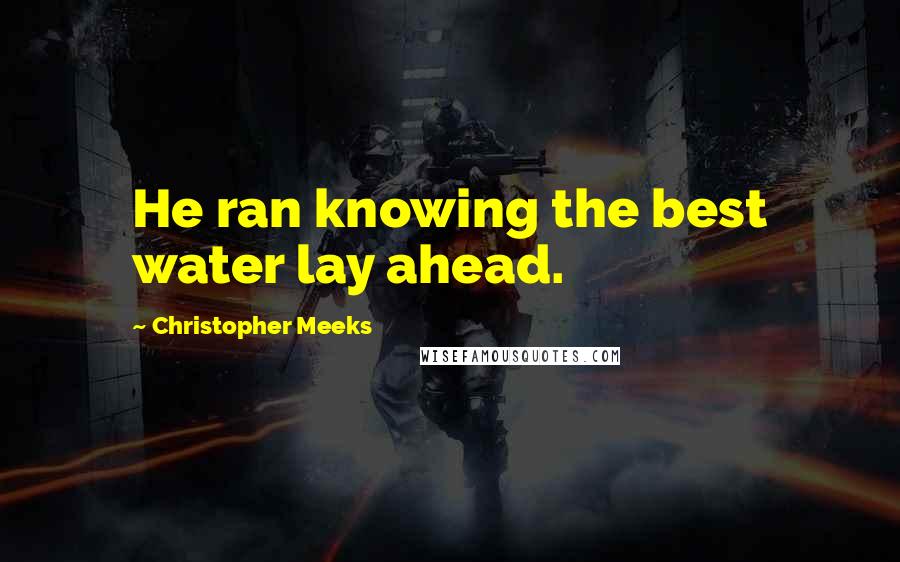Christopher Meeks Quotes: He ran knowing the best water lay ahead.