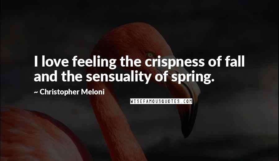 Christopher Meloni Quotes: I love feeling the crispness of fall and the sensuality of spring.