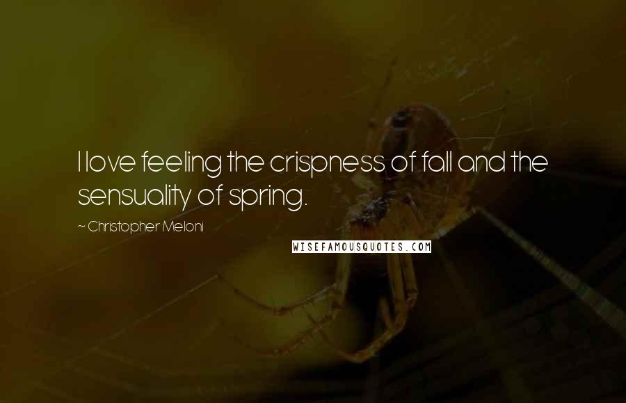 Christopher Meloni Quotes: I love feeling the crispness of fall and the sensuality of spring.