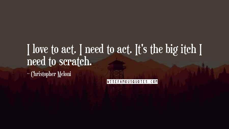 Christopher Meloni Quotes: I love to act. I need to act. It's the big itch I need to scratch.