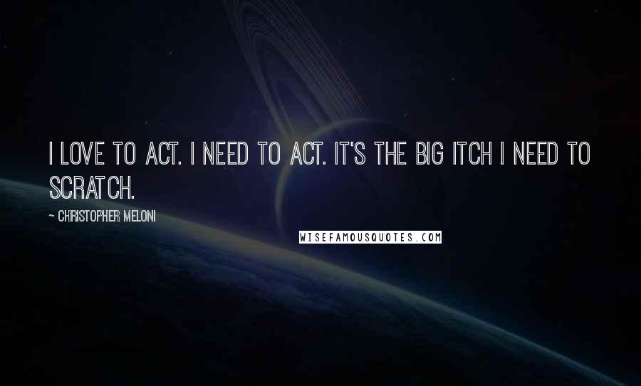 Christopher Meloni Quotes: I love to act. I need to act. It's the big itch I need to scratch.