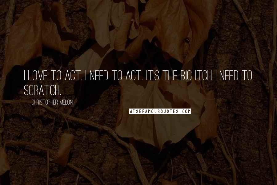 Christopher Meloni Quotes: I love to act. I need to act. It's the big itch I need to scratch.