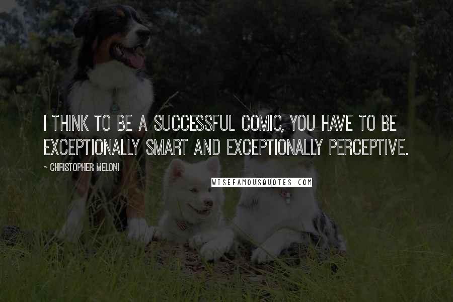 Christopher Meloni Quotes: I think to be a successful comic, you have to be exceptionally smart and exceptionally perceptive.