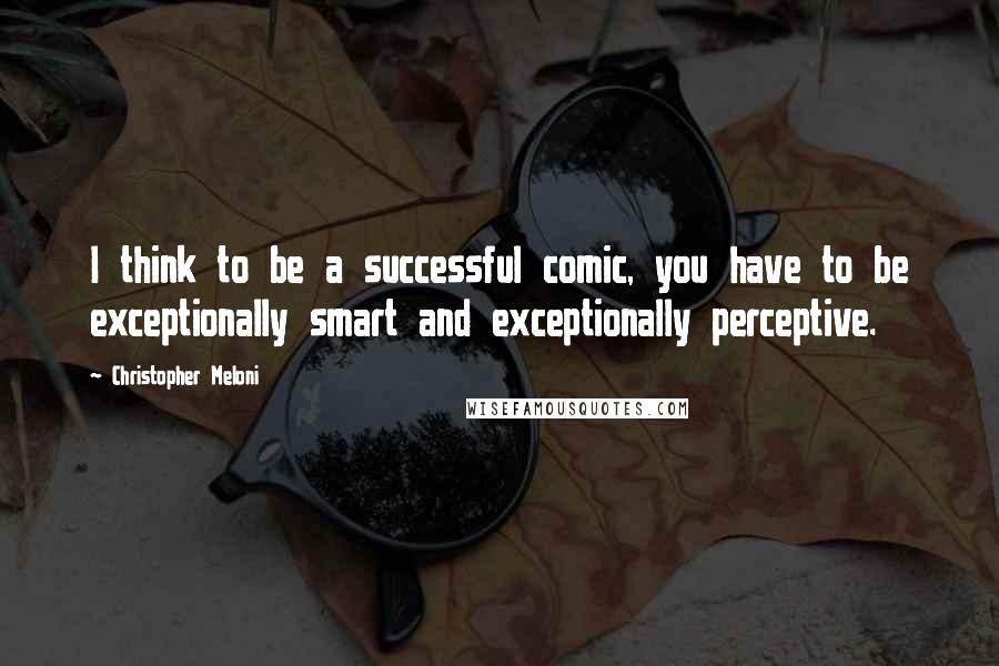 Christopher Meloni Quotes: I think to be a successful comic, you have to be exceptionally smart and exceptionally perceptive.