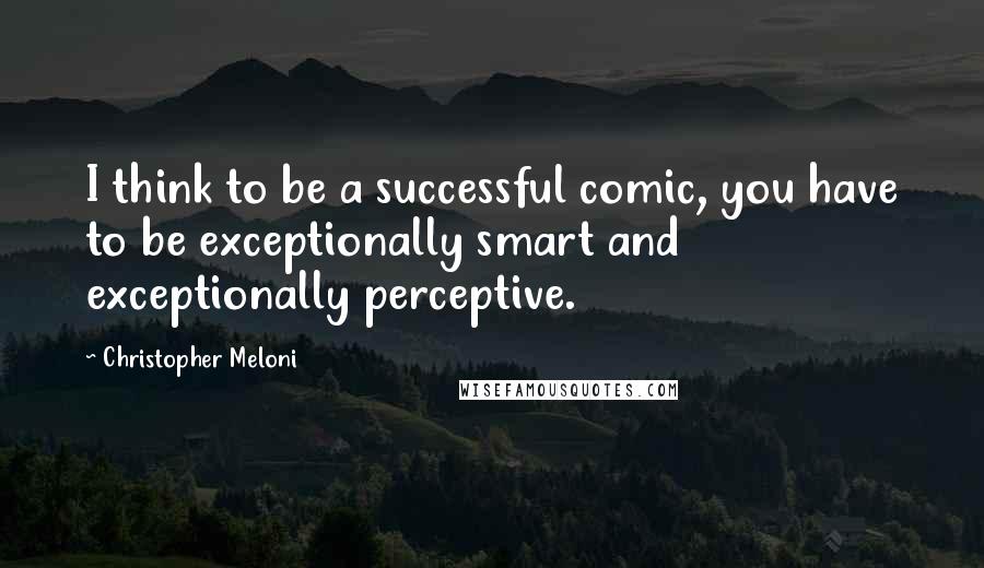 Christopher Meloni Quotes: I think to be a successful comic, you have to be exceptionally smart and exceptionally perceptive.