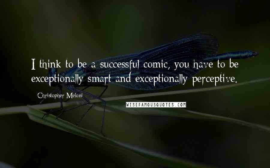 Christopher Meloni Quotes: I think to be a successful comic, you have to be exceptionally smart and exceptionally perceptive.