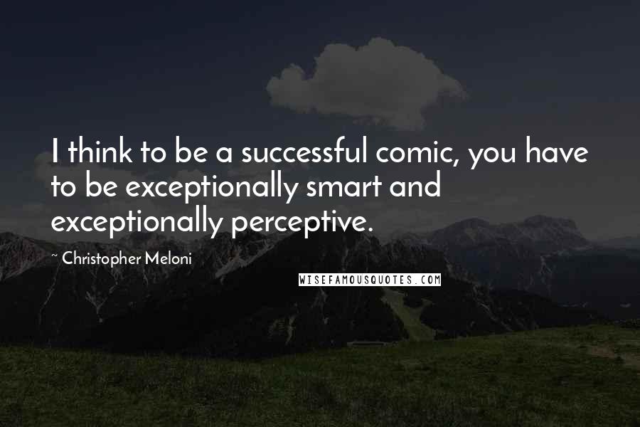 Christopher Meloni Quotes: I think to be a successful comic, you have to be exceptionally smart and exceptionally perceptive.