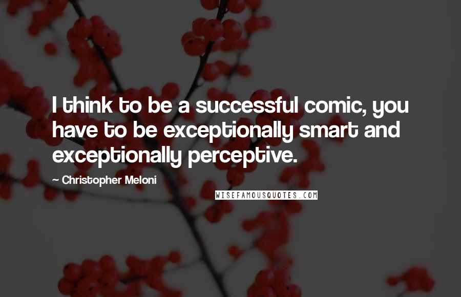 Christopher Meloni Quotes: I think to be a successful comic, you have to be exceptionally smart and exceptionally perceptive.