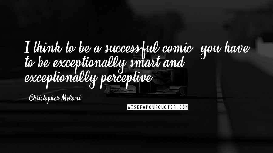 Christopher Meloni Quotes: I think to be a successful comic, you have to be exceptionally smart and exceptionally perceptive.