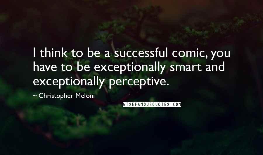 Christopher Meloni Quotes: I think to be a successful comic, you have to be exceptionally smart and exceptionally perceptive.