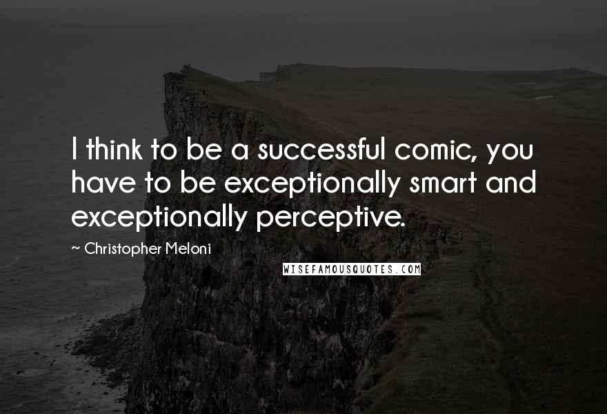 Christopher Meloni Quotes: I think to be a successful comic, you have to be exceptionally smart and exceptionally perceptive.