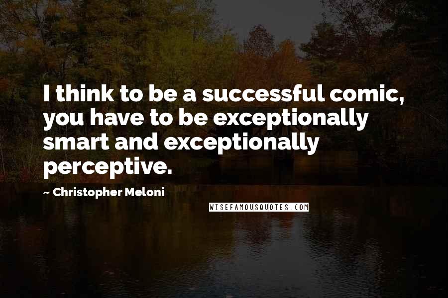 Christopher Meloni Quotes: I think to be a successful comic, you have to be exceptionally smart and exceptionally perceptive.