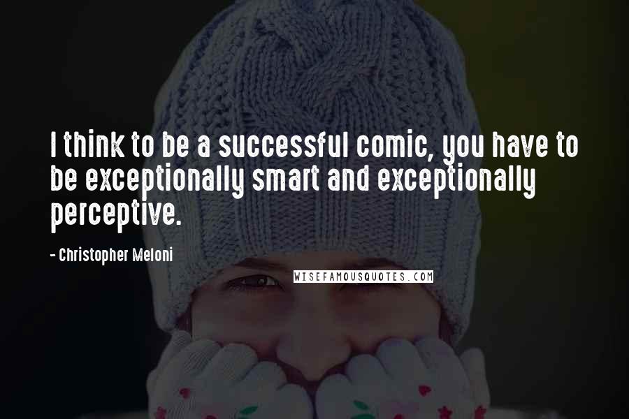 Christopher Meloni Quotes: I think to be a successful comic, you have to be exceptionally smart and exceptionally perceptive.