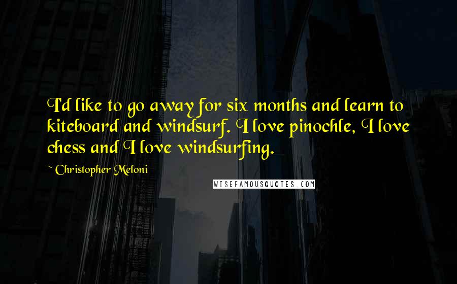 Christopher Meloni Quotes: I'd like to go away for six months and learn to kiteboard and windsurf. I love pinochle, I love chess and I love windsurfing.